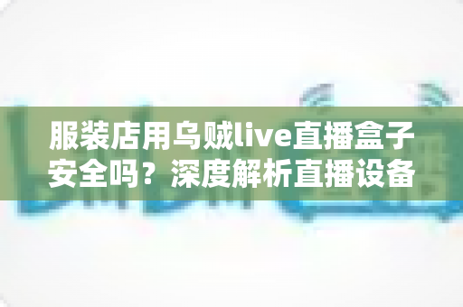 服装店用乌贼live直播盒子安全吗?深度解析直播设备安全风险与正确使用指南 服装店用乌贼live直播盒子安全吗?深度解析直播设备安全风险与正确使用指南