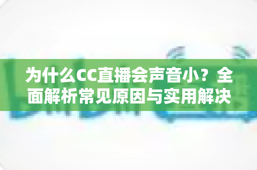 为什么CC直播会声音小？全面解析常见原因与实用解决技巧，轻松找回清晰音量