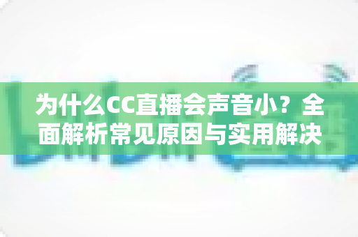 为什么CC直播会声音小？全面解析常见原因与实用解决技巧，轻松找回清晰音量