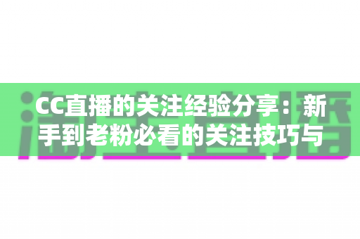 CC直播的关注经验分享:新手到老粉必看的关注技巧与实用攻略全解析 CC直播的关注经验分享:新手到老粉必看的关注技巧与实用攻略全解析