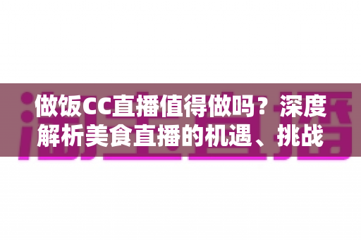 做饭CC直播值得做吗?深度解析美食直播的机遇、挑战与变现路径 做饭CC直播值得做吗?深度解析美食直播的机遇、挑战与变现路径