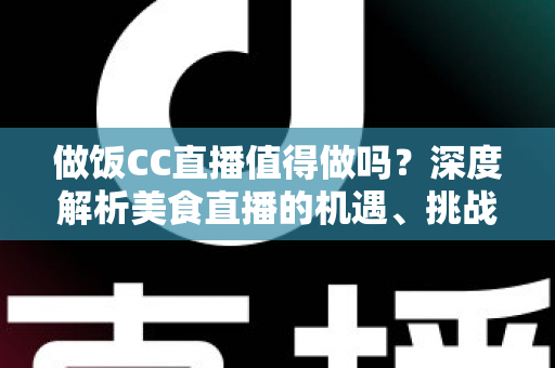 做饭CC直播值得做吗？深度解析美食直播的机遇、挑战与变现路径