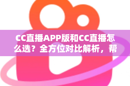 CC直播APP版和CC直播怎么选？全方位对比解析，帮你找到最适合自己的直播体验方式