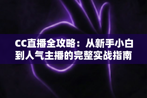 CC直播全攻略:从新手小白到人气主播的完整实战指南 CC直播全攻略:从新手小白到人气主播的完整实战指南