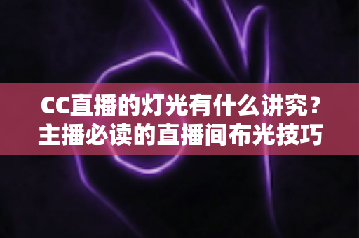 CC直播的灯光有什么讲究?主播必读的直播间布光技巧全解析 CC直播的灯光有什么讲究?主播必读的直播间布光技巧全解析