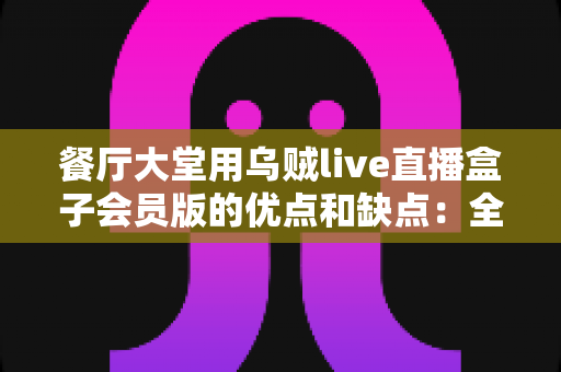 餐厅大堂用乌贼live直播盒子会员版的优点和缺点：全面深度解析与实用选购指南