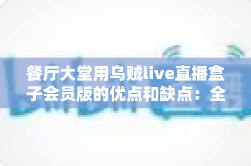 餐厅大堂用乌贼live直播盒子会员版的优点和缺点：全面深度解析与实用选购指南
