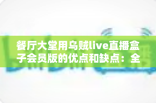 餐厅大堂用乌贼live直播盒子会员版的优点和缺点：全面深度解析与实用选购指南