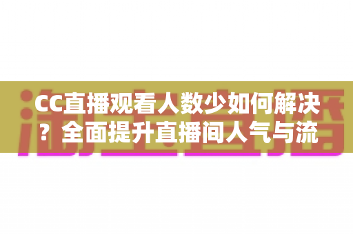 CC直播观看人数少如何解决?全面提升直播间人气与流量的实战指南 CC直播观看人数少如何解决?全面提升直播间人气与流量的实战指南