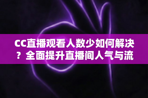 CC直播观看人数少如何解决?全面提升直播间人气与流量的实战指南 CC直播观看人数少如何解决?全面提升直播间人气与流量的实战指南