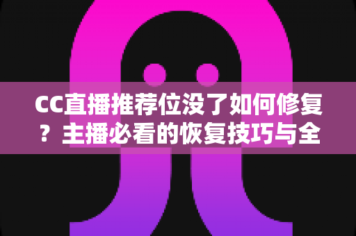 CC直播推荐位没了如何修复?主播必看的恢复技巧与全面解决方案 CC直播推荐位没了如何修复?主播必看的恢复技巧与全面解决方案