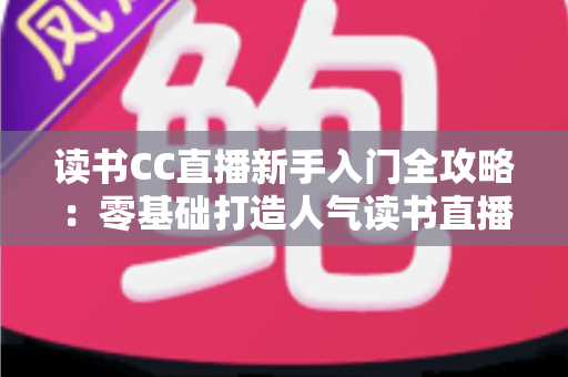 读书CC直播新手入门全攻略:零基础打造人气读书直播间的实战指南 读书CC直播新手入门全攻略:零基础打造人气读书直播间的实战指南
