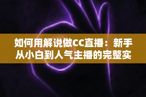 如何用解说做CC直播:新手从小白到人气主播的完整实战指南 如何用解说做CC直播:新手从小白到人气主播的完整实战指南