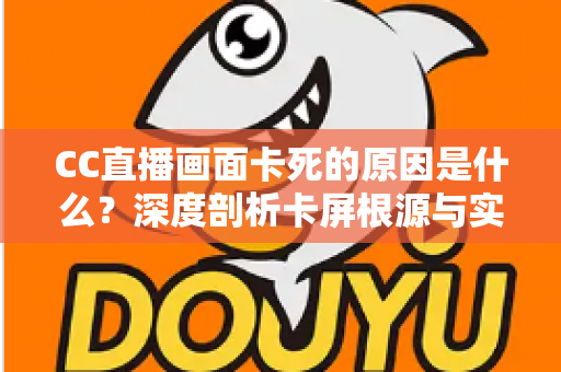 CC直播画面卡死的原因是什么?深度剖析卡屏根源与实用解决方案全指南 CC直播画面卡死的原因是什么?深度剖析卡屏根源与实用解决方案全指南