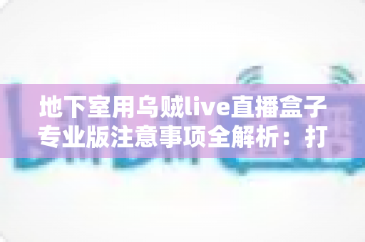 地下室用乌贼live直播盒子专业版注意事项全解析：打造稳定流畅直播间的实用指南