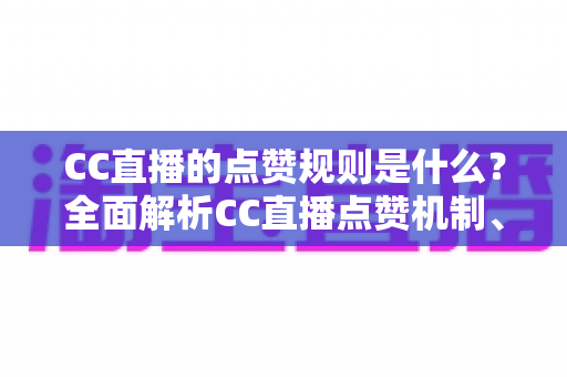 CC直播的点赞规则是什么?全面解析CC直播点赞机制、玩法技巧与常见问题 CC直播的点赞规则是什么?全面解析CC直播点赞机制、玩法技巧与常见问题