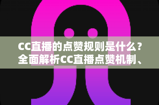 CC直播的点赞规则是什么?全面解析CC直播点赞机制、玩法技巧与常见问题 CC直播的点赞规则是什么?全面解析CC直播点赞机制、玩法技巧与常见问题