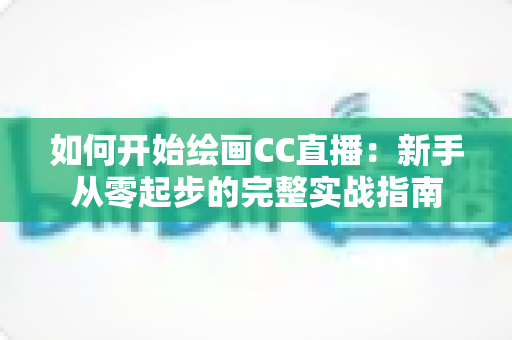 如何开始绘画CC直播：新手从零起步的完整实战指南