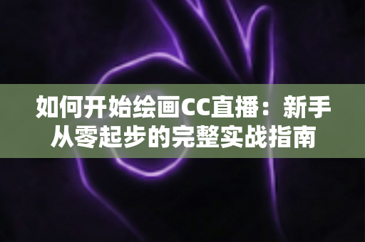如何开始绘画CC直播：新手从零起步的完整实战指南