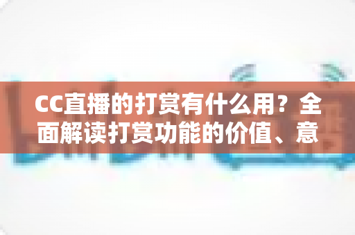 CC直播的打赏有什么用？全面解读打赏功能的价值、意义与理性使用指南