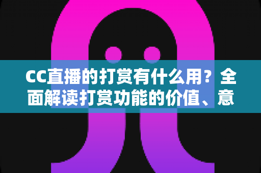 CC直播的打赏有什么用？全面解读打赏功能的价值、意义与理性使用指南