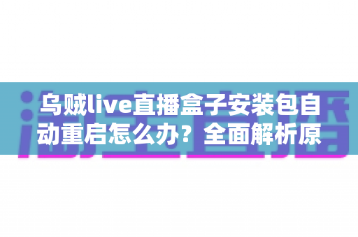 乌贼live直播盒子安装包自动重启怎么办？全面解析原因与高效解决方案指南