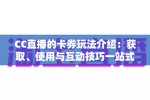CC直播的卡券玩法介绍:获取、使用与互动技巧一站式指南 CC直播的卡券玩法介绍:获取、使用与互动技巧一站式指南