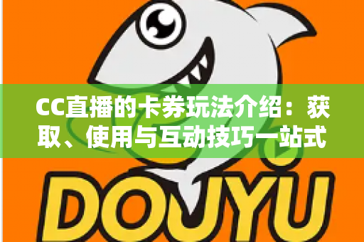 CC直播的卡券玩法介绍:获取、使用与互动技巧一站式指南 CC直播的卡券玩法介绍:获取、使用与互动技巧一站式指南