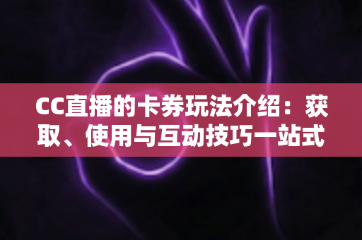 CC直播的卡券玩法介绍:获取、使用与互动技巧一站式指南 CC直播的卡券玩法介绍:获取、使用与互动技巧一站式指南