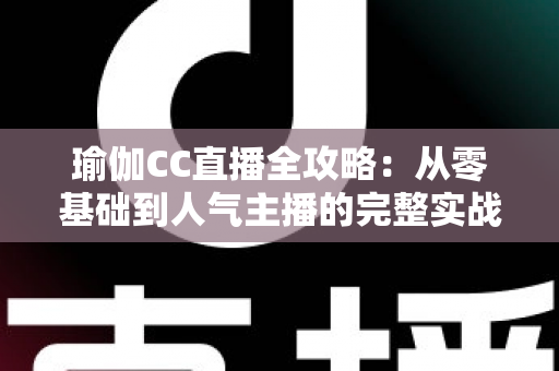 瑜伽CC直播全攻略：从零基础到人气主播的完整实战指南