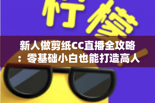 新人做剪纸CC直播全攻略:零基础小白也能打造高人气剪纸直播间的实战指南 新人做剪纸CC直播全攻略:零基础小白也能打造高人气剪纸直播间的实战指南