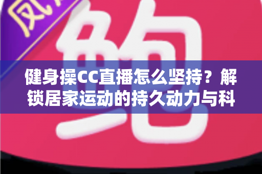 健身操CC直播怎么坚持?解锁居家运动的持久动力与科学方法全攻略 健身操CC直播怎么坚持?解锁居家运动的持久动力与科学方法全攻略