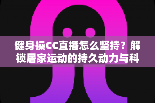健身操CC直播怎么坚持?解锁居家运动的持久动力与科学方法全攻略 健身操CC直播怎么坚持?解锁居家运动的持久动力与科学方法全攻略