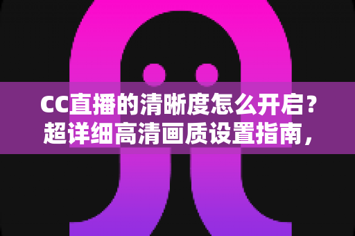 CC直播的清晰度怎么开启?超详细高清画质设置指南,畅享极致观看体验 CC直播的清晰度怎么开启?超详细高清画质设置指南,畅享极致观看体验