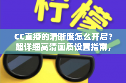 CC直播的清晰度怎么开启?超详细高清画质设置指南,畅享极致观看体验 CC直播的清晰度怎么开启?超详细高清画质设置指南,畅享极致观看体验