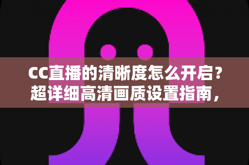 CC直播的清晰度怎么开启?超详细高清画质设置指南,畅享极致观看体验 CC直播的清晰度怎么开启?超详细高清画质设置指南,畅享极致观看体验