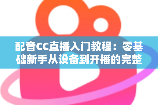 配音CC直播入门教程：零基础新手从设备到开播的完整实战指南
