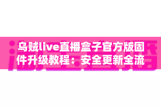 乌贼live直播盒子官方版固件升级教程:安全更新全流程解析,让直播体验焕然一新 乌贼live直播盒子官方版固件升级教程:安全更新全流程解析,让直播体验焕然一新