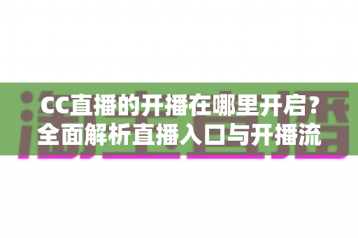 CC直播的开播在哪里开启？全面解析直播入口与开播流程