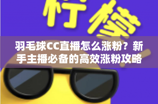 羽毛球CC直播怎么涨粉？新手主播必备的高效涨粉攻略与实战技巧