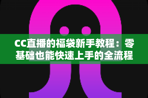 CC直播的福袋新手教程:零基础也能快速上手的全流程指南 CC直播的福袋新手教程:零基础也能快速上手的全流程指南