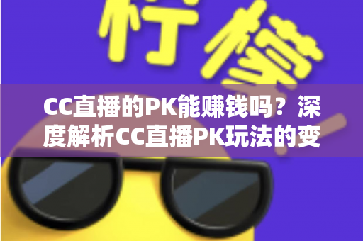 CC直播的PK能赚钱吗?深度解析CC直播PK玩法的变现方式、收益来源与实用赚钱技巧全指南 CC直播的PK能赚钱吗?深度解析CC直播PK玩法的变现方式、收益来源与实用赚钱技巧全指南