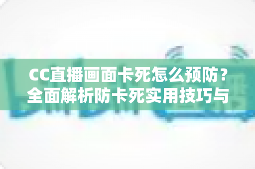 CC直播画面卡死怎么预防?全面解析防卡死实用技巧与日常维护方案 CC直播画面卡死怎么预防?全面解析防卡死实用技巧与日常维护方案