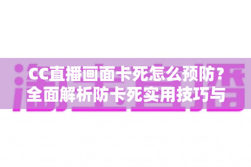CC直播画面卡死怎么预防？全面解析防卡死实用技巧与日常维护方案