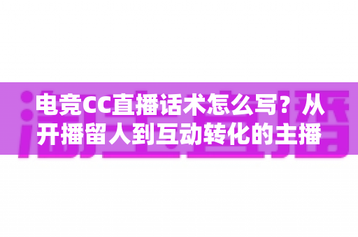电竞CC直播话术怎么写?从开播留人到互动转化的主播话术实战指南 电竞CC直播话术怎么写?从开播留人到互动转化的主播话术实战指南