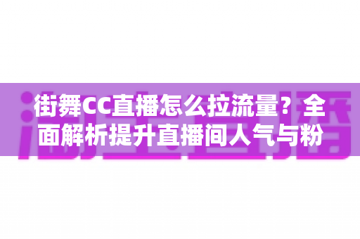 街舞CC直播怎么拉流量?全面解析提升直播间人气与粉丝增长的实战运营策略 街舞CC直播怎么拉流量?全面解析提升直播间人气与粉丝增长的实战运营策略