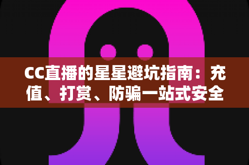 CC直播的星星避坑指南：充值、打赏、防骗一站式安全攻略