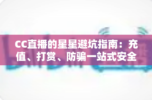 CC直播的星星避坑指南：充值、打赏、防骗一站式安全攻略