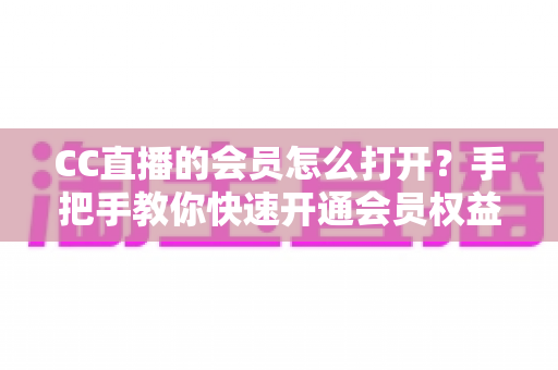 CC直播的会员怎么打开？手把手教你快速开通会员权益完整指南
