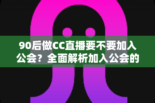 90后做CC直播要不要加入公会?全面解析加入公会的利与弊,帮你做出明智选择 90后做CC直播要不要加入公会?全面解析加入公会的利与弊,帮你做出明智选择